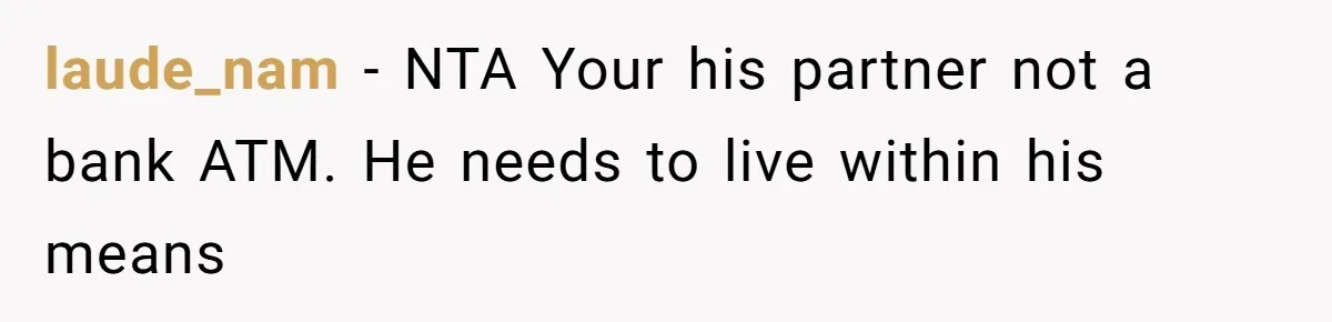 laude_nam − NTA Your his partner not a bank ATM. He needs to live within his means