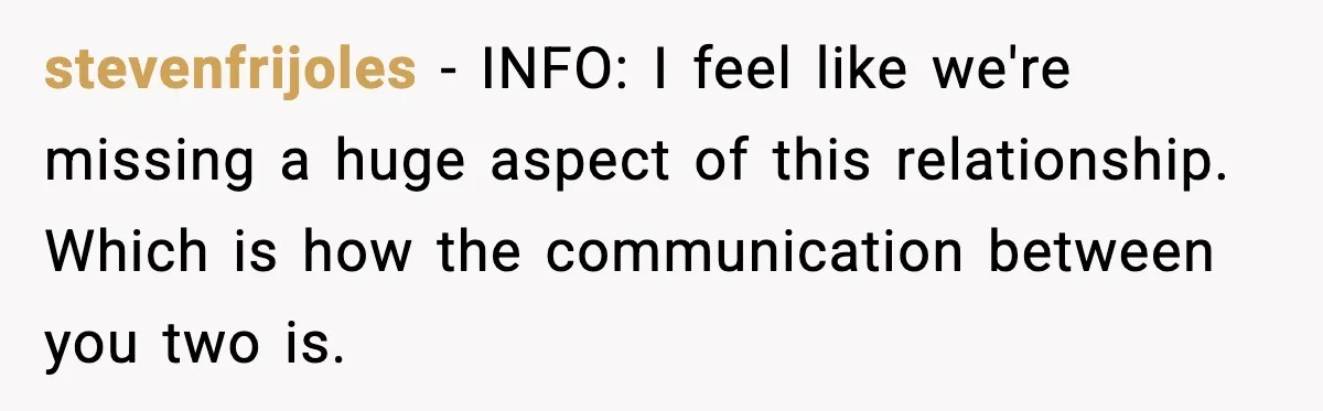 stevenfrijoles - INFO: I feel like we're missing a huge aspect of this relationship. Which is how the communication between you two is.