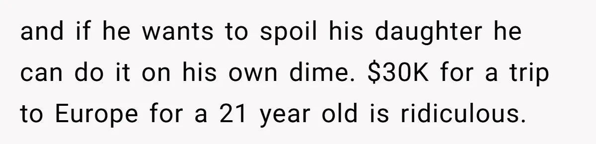 and if he wants to spoil his daughter he can do it on his own dime. $30K for a trip to Europe for a 21 year old is ridiculous.
