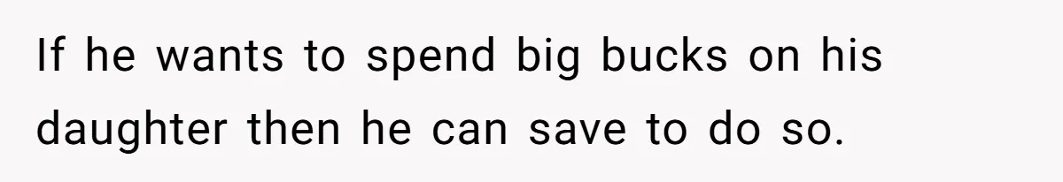 If he wants to spend big bucks on his daughter then he can save to do so.