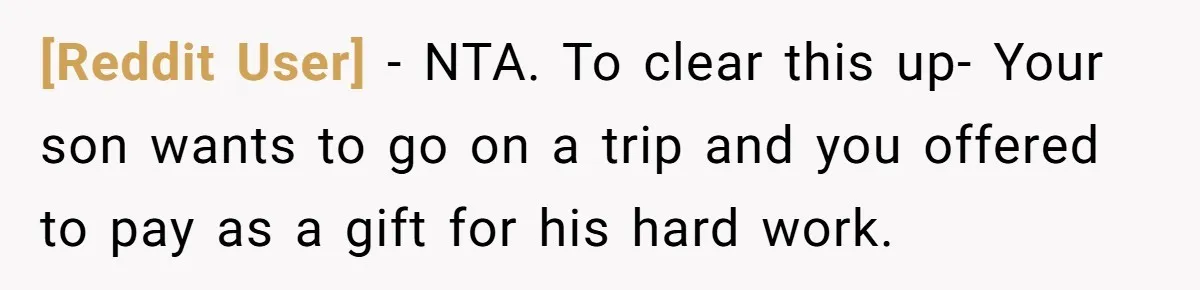 [Reddit User] − NTA. To clear this up- Your son wants to go on a trip and you offered to pay as a gift for his hard work.