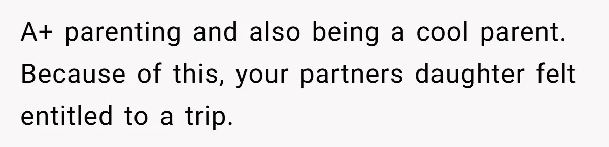 A+ parenting and also being a cool parent. Because of this, your partners daughter felt entitled to a trip.