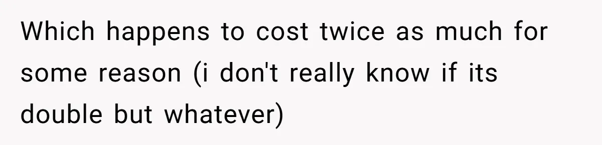 Which happens to cost twice as much for some reason (i don't really know if its double but whatever)