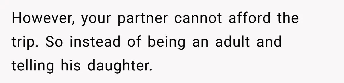 However, your partner cannot afford the trip. So instead of being an adult and telling his daughter.