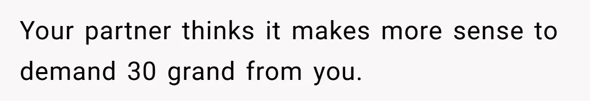 Your partner thinks it makes more sense to demand 30 grand from you.