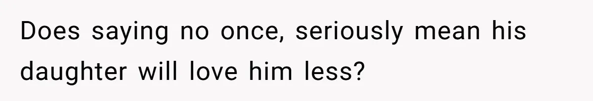 Does saying no once, seriously mean his daughter will love him less?