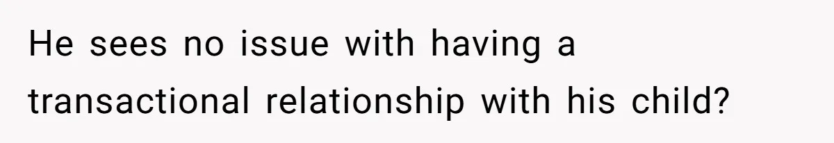 He sees no issue with having a transactional relationship with his child?