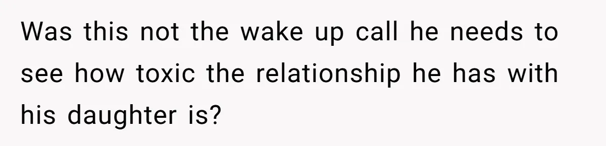 Was this not the wake up call he needs to see how toxic the relationship he has with his daughter is?