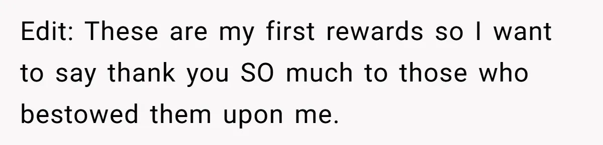 Edit: These are my first rewards so I want to say thank you SO much to those who bestowed them upon me.