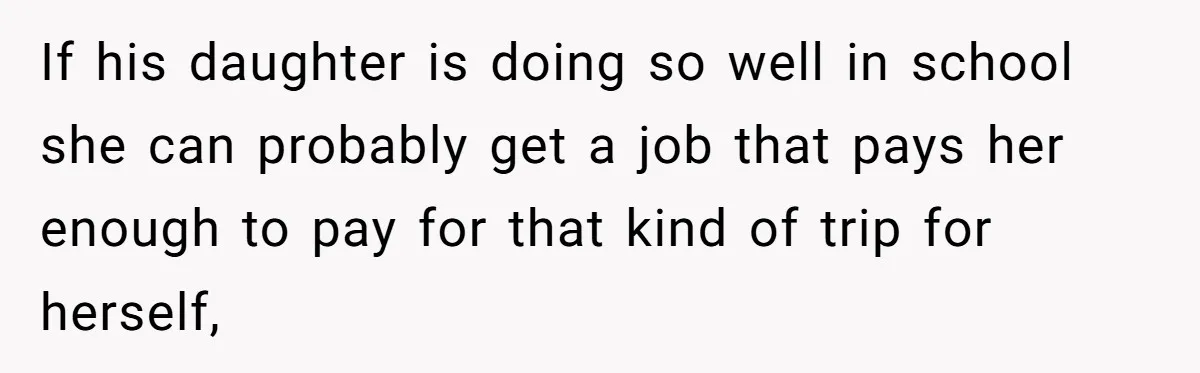 If his daughter is doing so well in school she can probably get a job that pays her enough to pay for that kind of trip for herself,