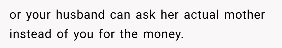 or your husband can ask her actual mother instead of you for the money.