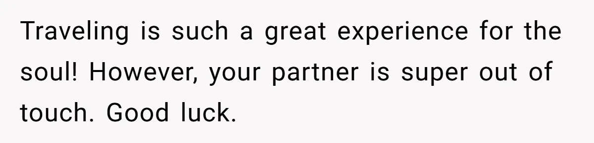 Traveling is such a great experience for the soul! However, your partner is super out of touch. Good luck.