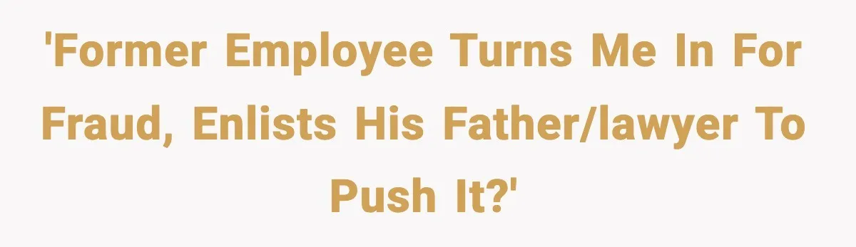 'Former employee turns me in for fraud, enlists his father/lawyer to push it?'
