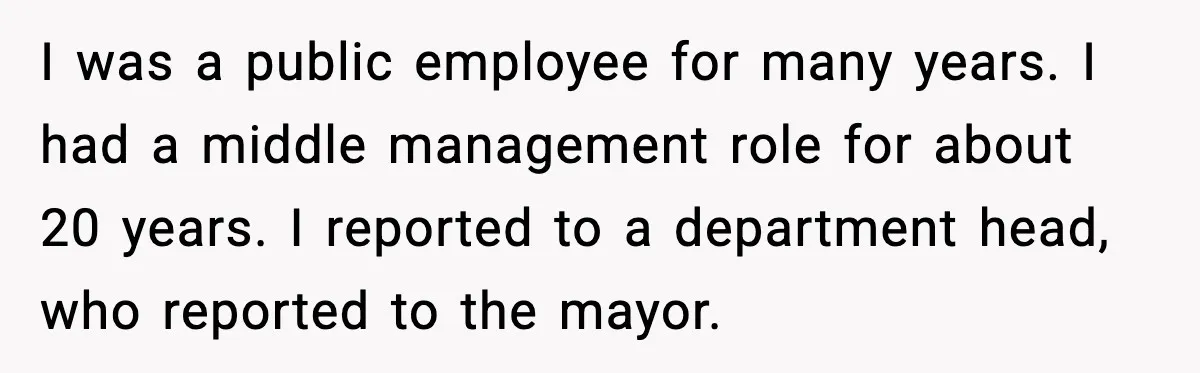 I was a public employee for many years. I had a middle management role for about 20 years. I reported to a department head, who reported to the mayor.