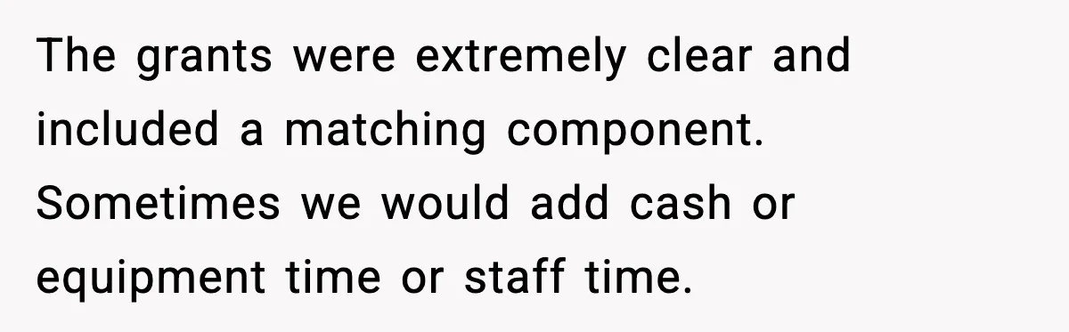 The grants were extremely clear and included a matching component. Sometimes we would add cash or equipment time or staff time.