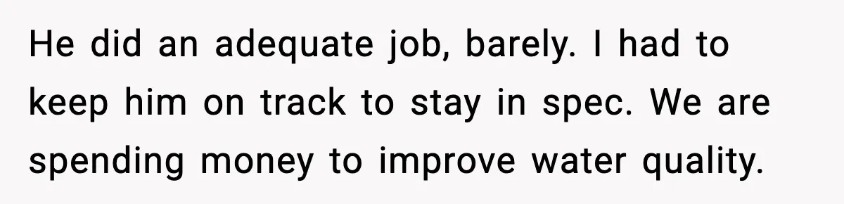 He did an adequate job, barely. I had to keep him on track to stay in spec. We are spending money to improve water quality.