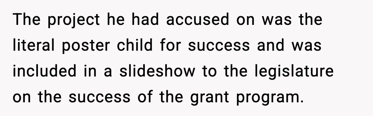 The project he had accused on was the literal poster child for success and was included in a slideshow to the legislature on the success of the grant program.