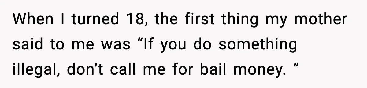 When I turned 18, the first thing my mother said to me was “If you do something illegal, don’t call me for bail money. ”