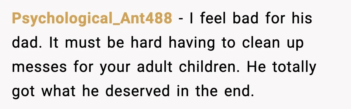 Psychological_Ant488 - I feel bad for his dad. It must be hard having to clean up messes for your adult children. He totally got what he deserved in the end.