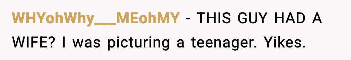 WHYohWhy___MEohMY - THIS GUY HAD A WIFE? I was picturing a teenager. Yikes.