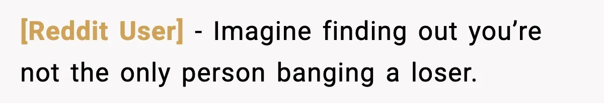 [Reddit User] - Imagine finding out you’re not the only person banging a loser.