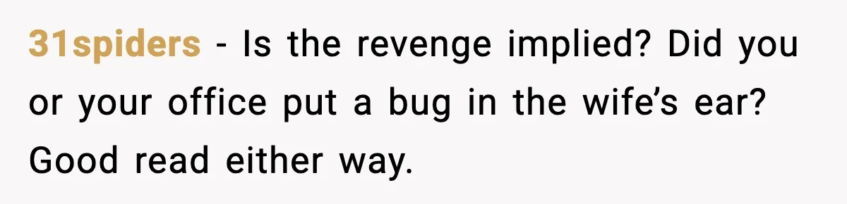 31spiders - Is the revenge implied? Did you or your office put a bug in the wife’s ear? Good read either way.