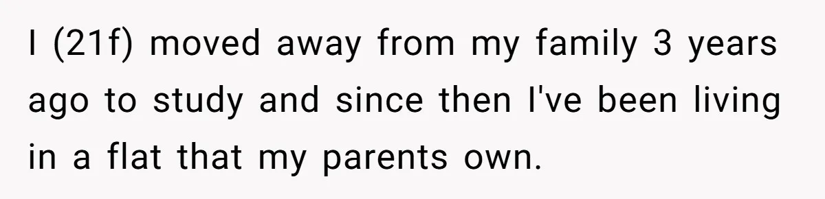 I (21f) moved away from my family 3 years ago to study and since then I've been living in a flat that my parents own.
