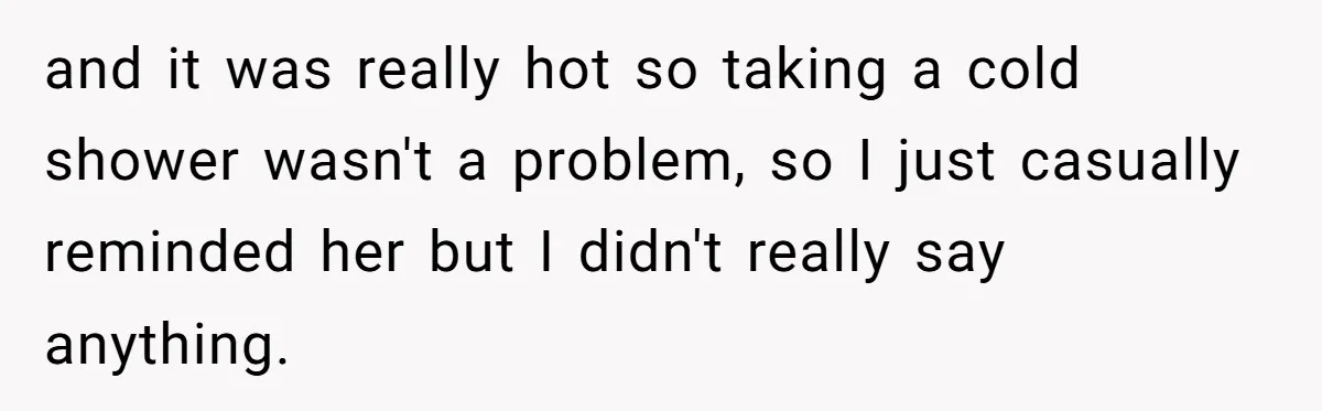 and it was really hot so taking a cold shower wasn't a problem, so I just casually reminded her but I didn't really say anything.