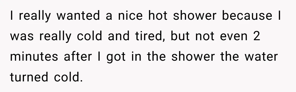 I really wanted a nice hot shower because I was really cold and tired, but not even 2 minutes after I got in the shower the water turned cold.