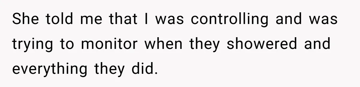 She told me that I was controlling and was trying to monitor when they showered and everything they did.