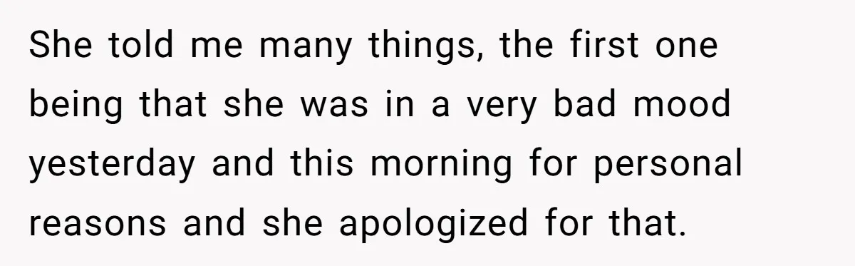 She told me many things, the first one being that she was in a very bad mood yesterday and this morning for personal reasons and she apologized for that.