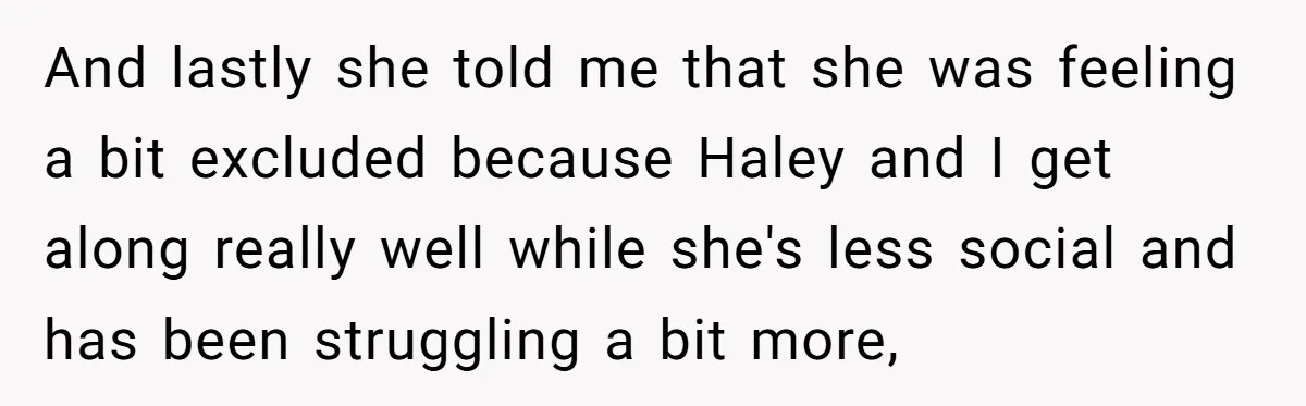 And lastly she told me that she was feeling a bit excluded because Haley and I get along really well while she's less social and has been struggling a bit...