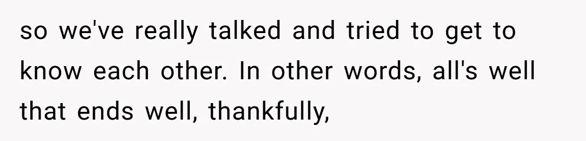 so we've really talked and tried to get to know each other. In other words, all's well that ends well, thankfully,