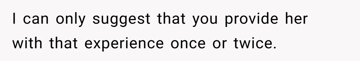 I can only suggest that you provide her with that experience once or twice.
