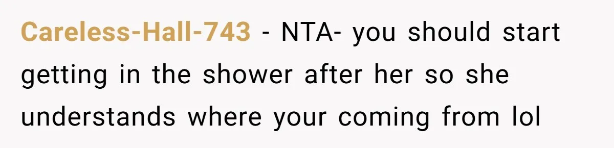 Careless-Hall-743 − NTA- you should start getting in the shower after her so she understands where your coming from lol