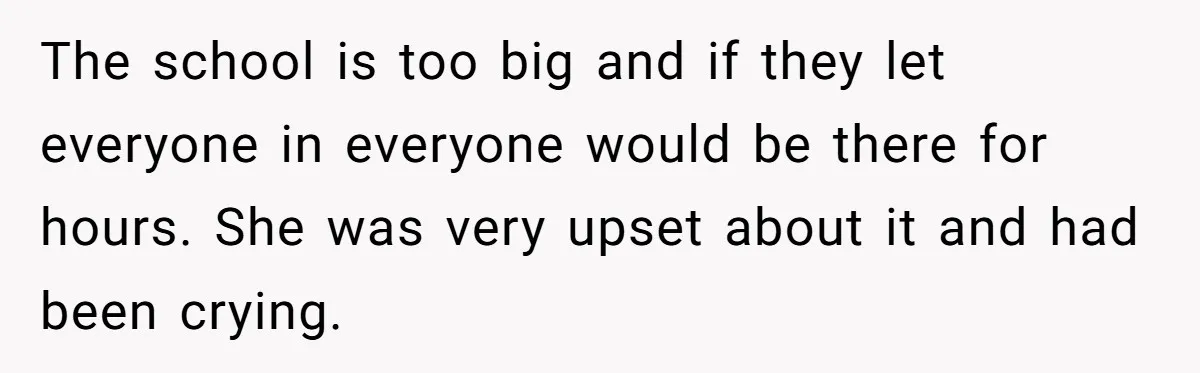 The school is too big and if they let everyone in everyone would be there for hours. She was very upset about it and had been crying.