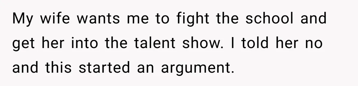 My wife wants me to fight the school and get her into the talent show. I told her no and this started an argument.