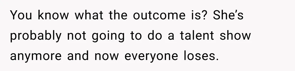 You know what the outcome is? She’s probably not going to do a talent show anymore and now everyone loses.
