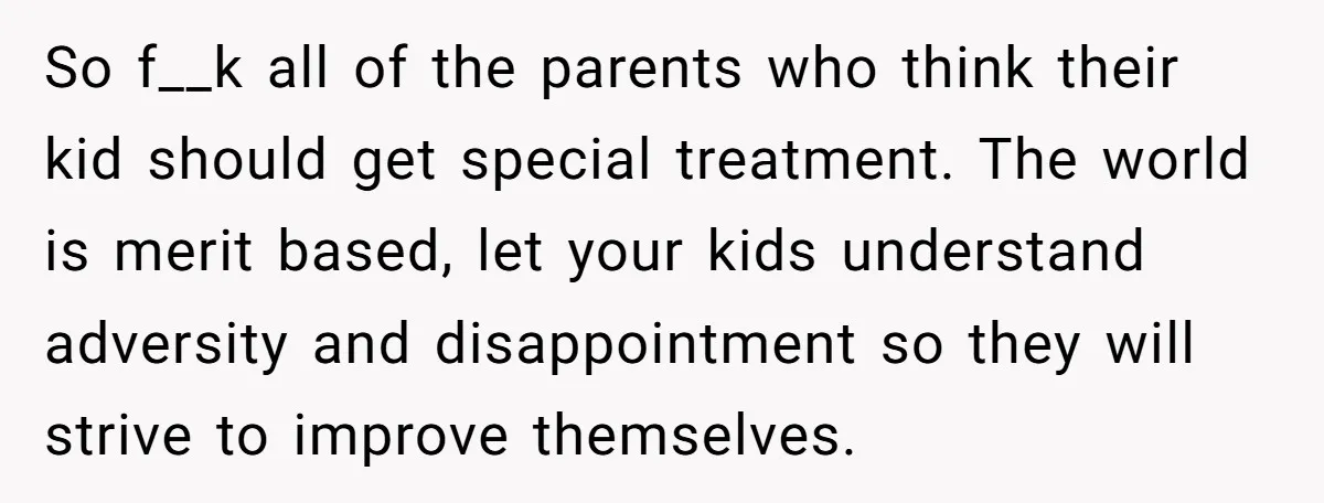 So f__k all of the parents who think their kid should get special treatment. The world is merit based, let your kids understand adversity and disappointment so they will strive...