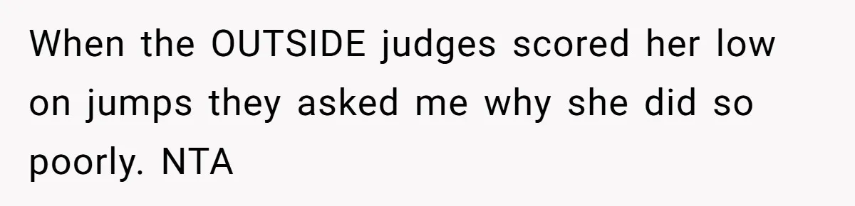 When the OUTSIDE judges scored her low on jumps they asked me why she did so poorly. NTA