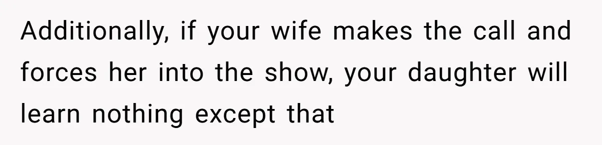 Additionally, if your wife makes the call and forces her into the show, your daughter will learn nothing except that