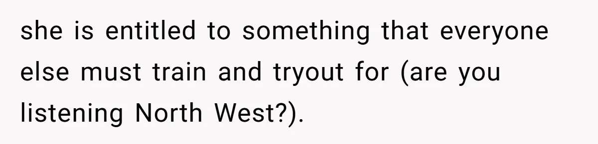 she is entitled to something that everyone else must train and tryout for (are you listening North West?).