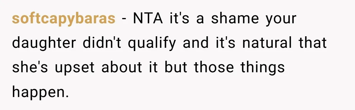 softcapybaras − NTA it's a shame your daughter didn't qualify and it's natural that she's upset about it but those things happen.