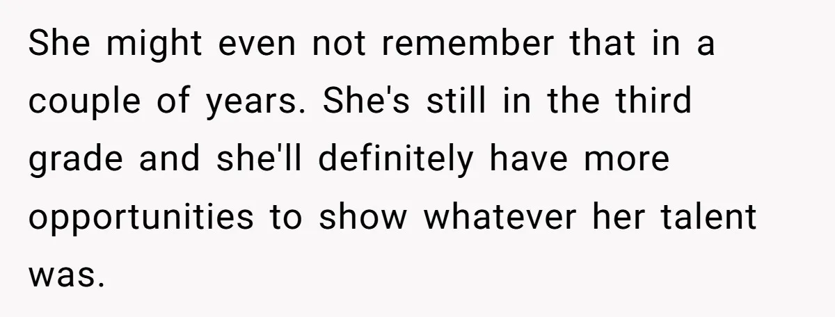She might even not remember that in a couple of years. She's still in the third grade and she'll definitely have more opportunities to show whatever her talent was.