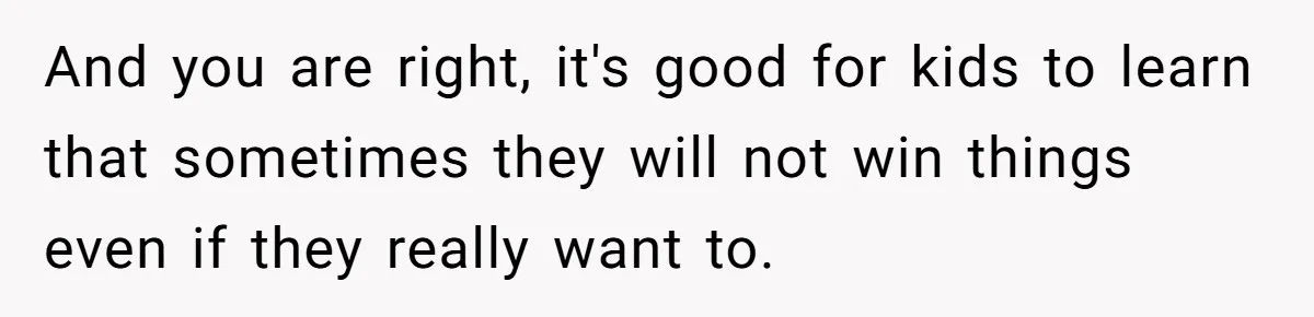 And you are right, it's good for kids to learn that sometimes they will not win things even if they really want to.