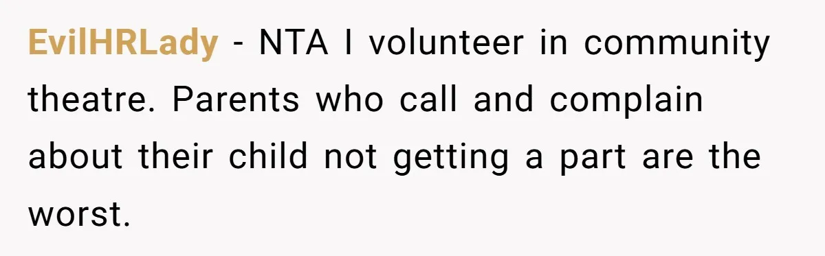 EvilHRLady − NTA I volunteer in community theatre. Parents who call and complain about their child not getting a part are the worst.
