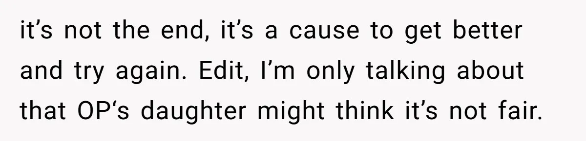 it’s not the end, it’s a cause to get better and try again. Edit, I’m only talking about that OP‘s daughter might think it’s not fair.