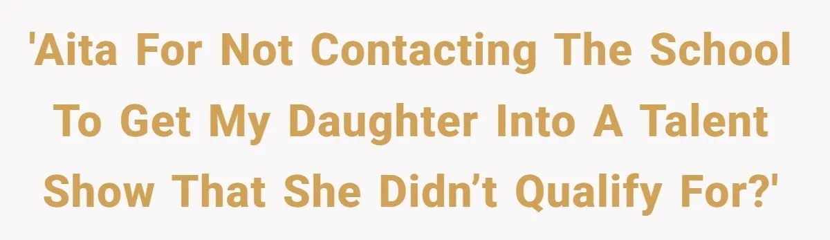 'AITA for not contacting the school to get my daughter into a talent show that she didn’t qualify for?'