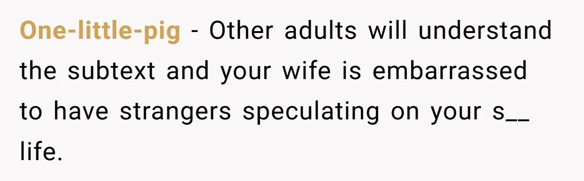 One-little-pig − Other adults will understand the subtext and your wife is embarrassed to have strangers speculating on your s__ life.