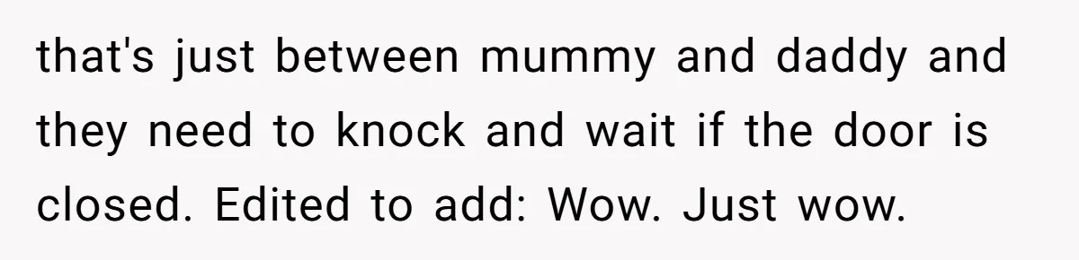 that's just between mummy and daddy and they need to knock and wait if the door is closed. Edited to add: Wow. Just wow.